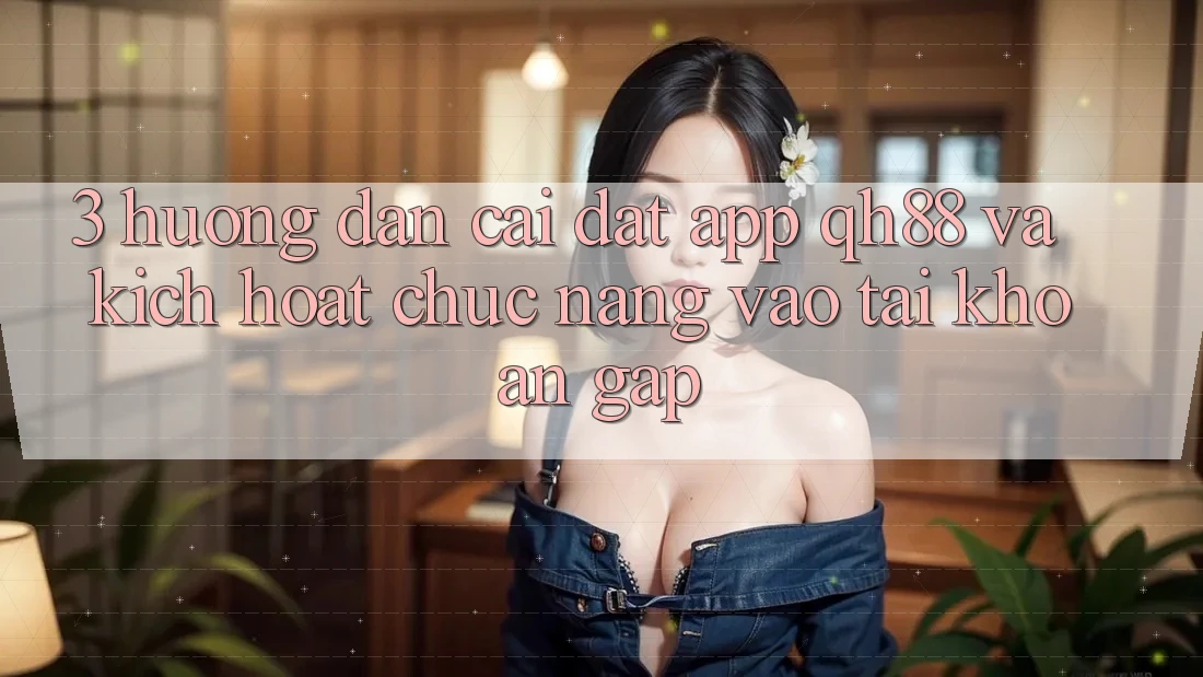 3. Hướng Dẫn Cài đặt App QH88 Và Kích Hoạt Chức năng Vào tài khoản Gấp