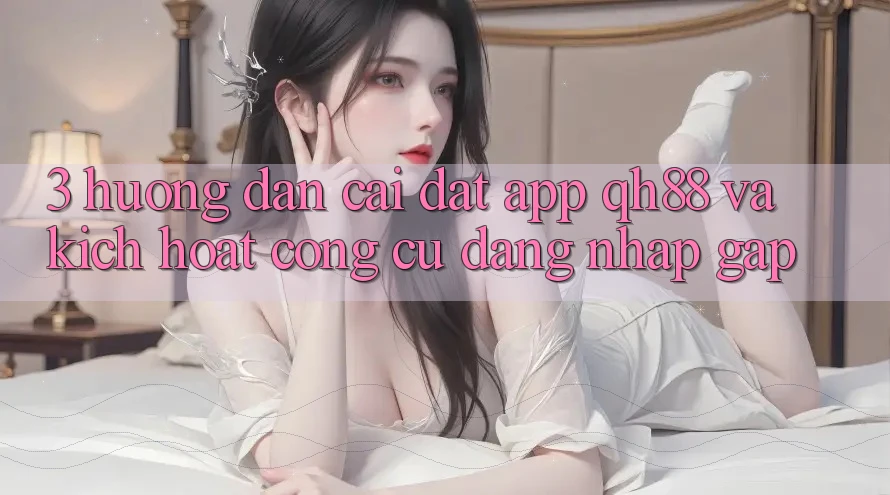 3. Hướng Dẫn Cài đặt App QH88 Và Kích Hoạt Công cụ Đăng Nhập Gấp 3. Hướng Dẫn Cài đặt App QH88 Và Kích Hoạt Công cụ Đăng Nhập Gấp