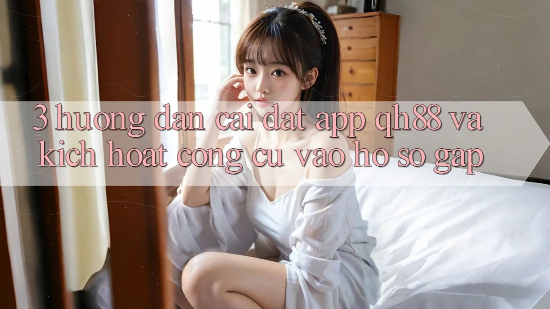 3. Hướng Dẫn Cài đặt App QH88 Và Kích Hoạt Công cụ Vào hồ sơ Gấp
