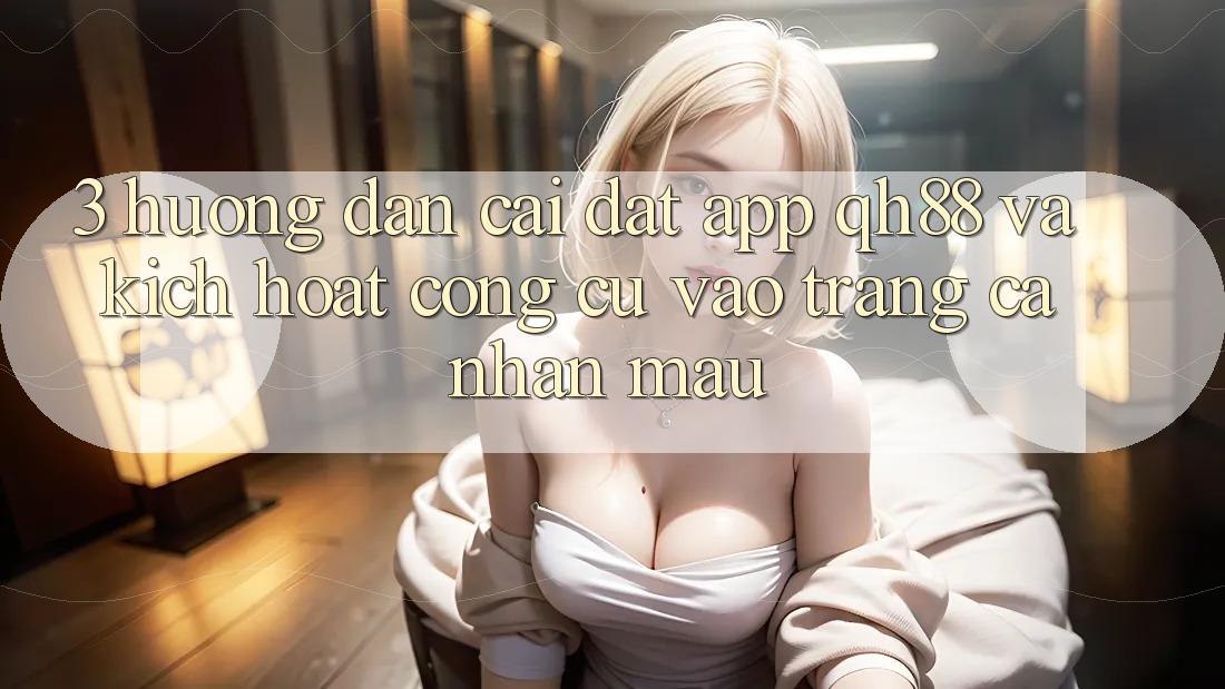 3. Hướng Dẫn Cài đặt App QH88 Và Kích Hoạt Công cụ Vào trang cá nhân Mau