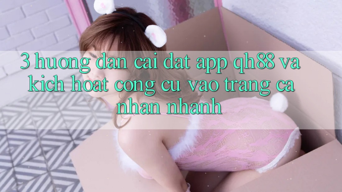 3. Hướng Dẫn Cài đặt App QH88 Và Kích Hoạt Công cụ Vào trang cá nhân Nhanh 3. Hướng Dẫn Cài đặt App QH88 Và Kích Hoạt Công cụ Vào trang cá nhân Nhanh