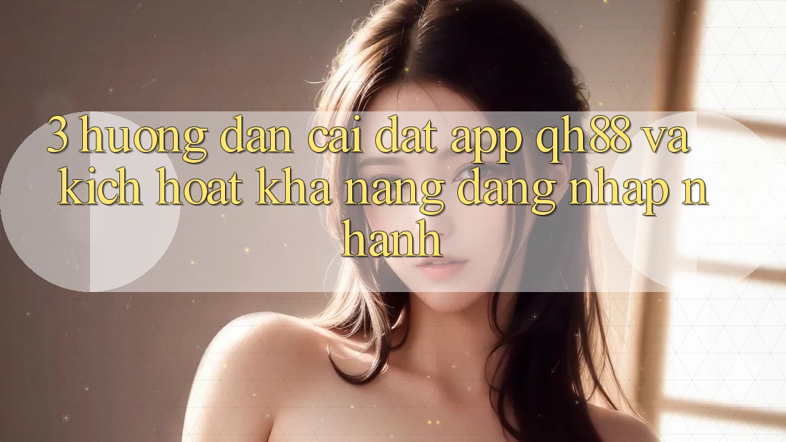 3. Hướng Dẫn Cài đặt App QH88 Và Kích Hoạt Khả năng Đăng Nhập Nhanh 3. Hướng Dẫn Cài đặt App QH88 Và Kích Hoạt Khả năng Đăng Nhập Nhanh