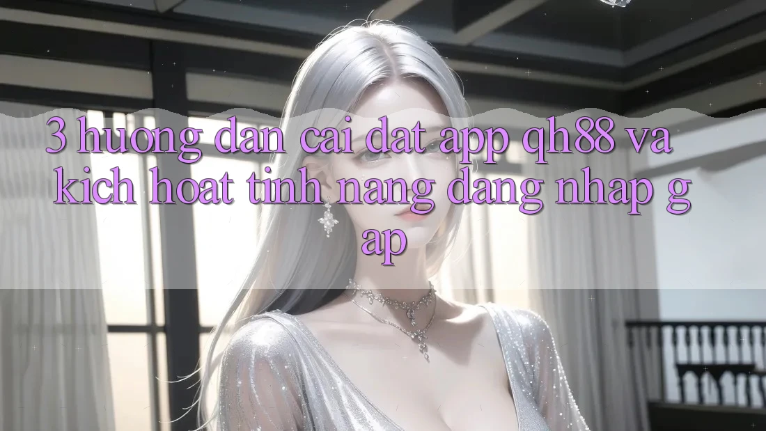 3. Hướng dẫn Cài đặt App QH88 Và Kích Hoạt Tính Năng Đăng Nhập Gấp 3. Hướng dẫn Cài đặt App QH88 Và Kích Hoạt Tính Năng Đăng Nhập Gấp