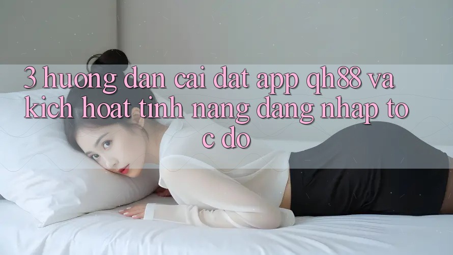 3. Hướng Dẫn Cài đặt App QH88 Và Kích Hoạt Tính Năng Đăng Nhập Tốc độ 3. Hướng Dẫn Cài đặt App QH88 Và Kích Hoạt Tính Năng Đăng Nhập Tốc độ
