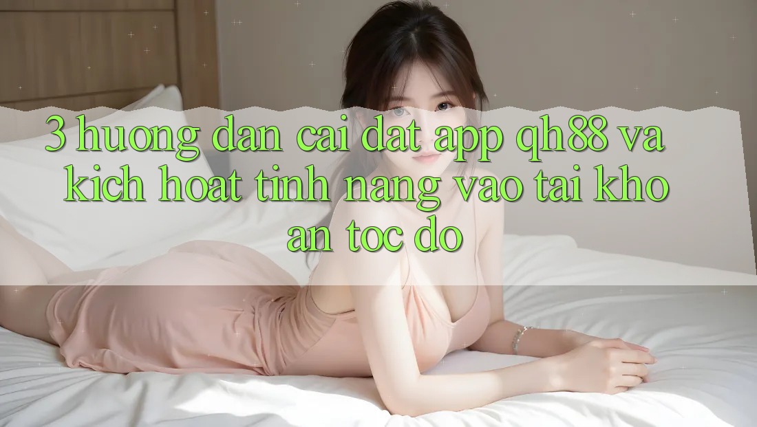 3. Hướng Dẫn Cài đặt App QH88 Và Kích Hoạt Tính Năng Vào tài khoản Tốc độ 3. Hướng Dẫn Cài đặt App QH88 Và Kích Hoạt Tính Năng Vào tài khoản Tốc độ