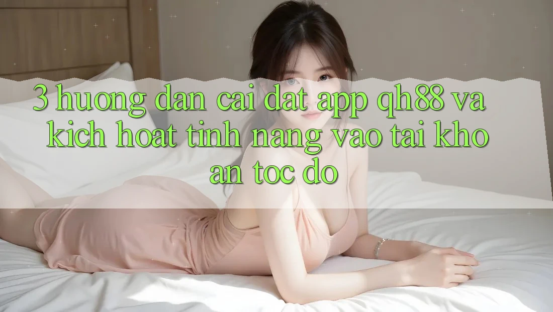 3. Hướng Dẫn Cài đặt App QH88 Và Kích Hoạt Tính Năng Vào tài khoản Tốc độ 3. Hướng Dẫn Cài đặt App QH88 Và Kích Hoạt Tính Năng Vào tài khoản Tốc độ