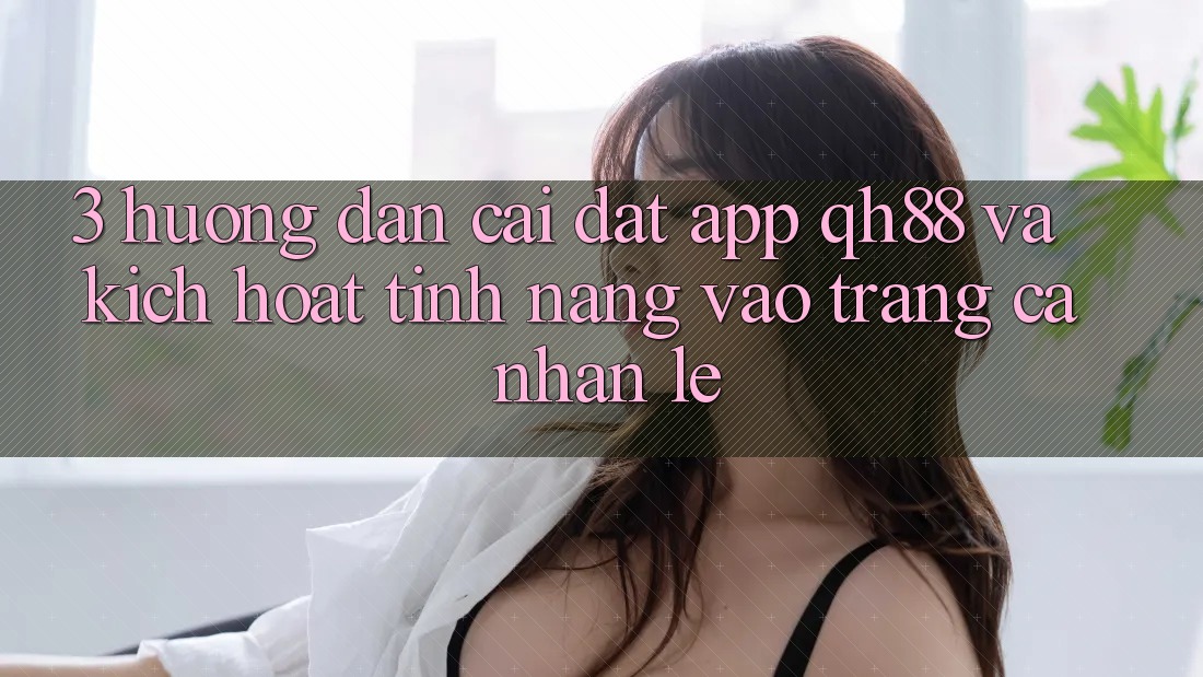 3. Hướng Dẫn Cài đặt App QH88 Và Kích Hoạt Tính Năng Vào trang cá nhân Lẹ 3. Hướng Dẫn Cài đặt App QH88 Và Kích Hoạt Tính Năng Vào trang cá nhân Lẹ