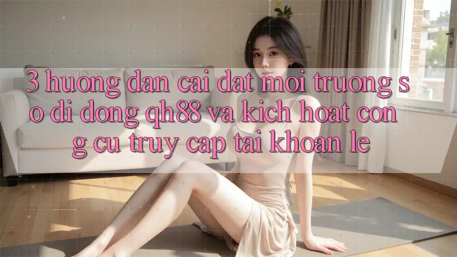 3. Hướng Dẫn Cài đặt Môi trường số di động QH88 Và Kích Hoạt Công cụ Truy cập tài khoản Lẹ 3. Hướng Dẫn Cài đặt Môi trường số di động QH88 Và Kích Hoạt Công cụ Truy cập tài khoản Lẹ