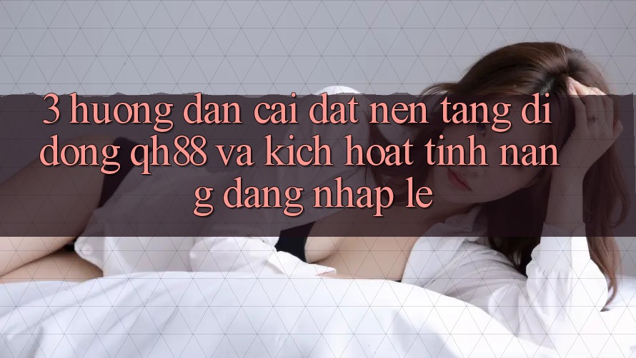 3. Hướng Dẫn Cài đặt Nền tảng di động QH88 Và Kích Hoạt Tính Năng Đăng Nhập Lẹ 3. Hướng Dẫn Cài đặt Nền tảng di động QH88 Và Kích Hoạt Tính Năng Đăng Nhập Lẹ