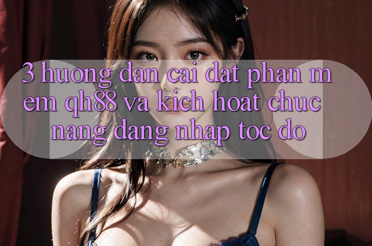 3. Hướng Dẫn Cài đặt Phần mềm QH88 Và Kích Hoạt Chức năng Đăng Nhập Tốc độ 3. Hướng Dẫn Cài đặt Phần mềm QH88 Và Kích Hoạt Chức năng Đăng Nhập Tốc độ