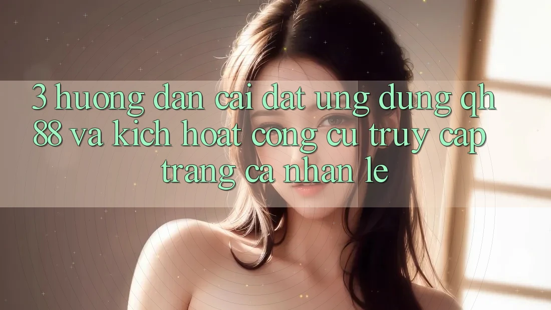 3. Hướng Dẫn Cài đặt Ứng dụng QH88 Và Kích Hoạt Công cụ Truy cập trang cá nhân Lẹ