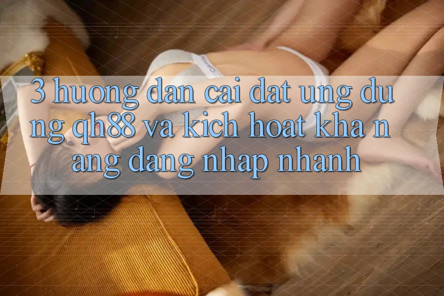 3. Hướng Dẫn Cài đặt Ứng dụng QH88 Và Kích Hoạt Khả năng Đăng Nhập Nhanh 3. Hướng Dẫn Cài đặt Ứng dụng QH88 Và Kích Hoạt Khả năng Đăng Nhập Nhanh