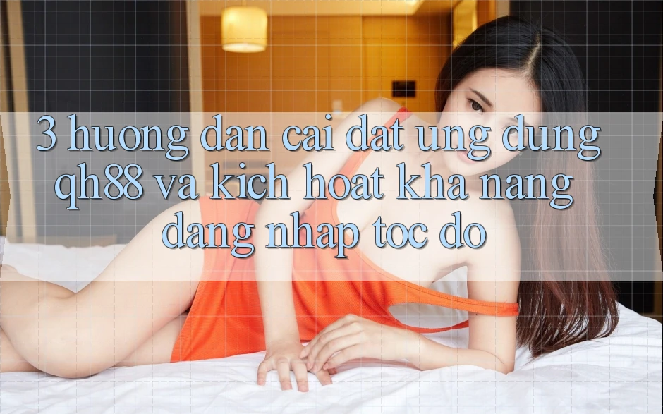 3. Hướng Dẫn Cài đặt Ứng dụng QH88 Và Kích Hoạt Khả năng Đăng Nhập Tốc độ
