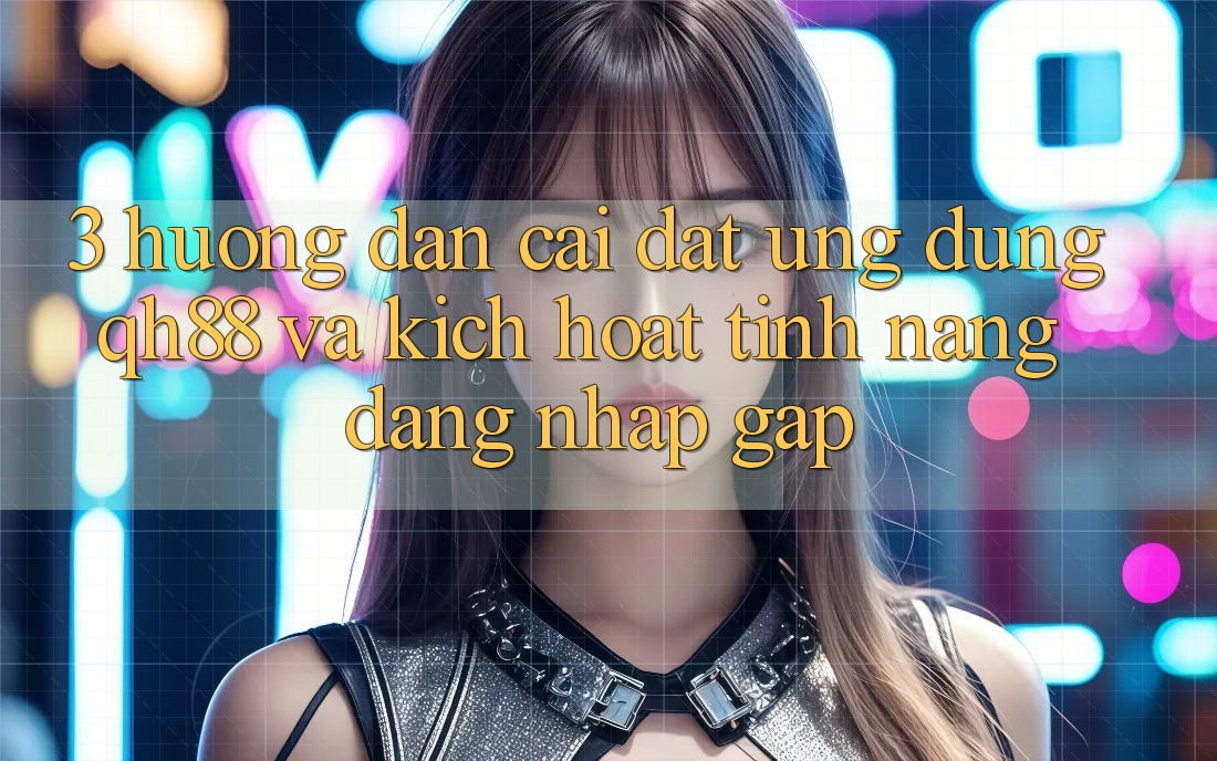 3. Hướng Dẫn Cài đặt Ứng dụng QH88 Và Kích Hoạt Tính Năng Đăng Nhập Gấp 3. Hướng Dẫn Cài đặt Ứng dụng QH88 Và Kích Hoạt Tính Năng Đăng Nhập Gấp