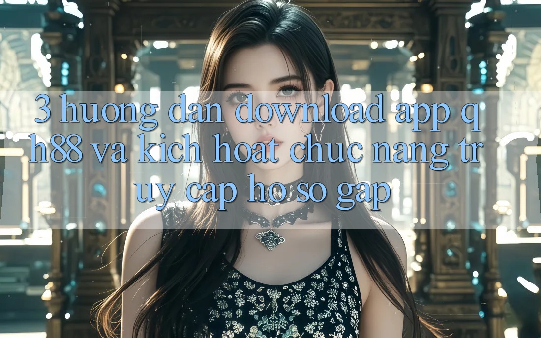 3. Hướng dẫn Download App QH88 Và Kích Hoạt Chức năng Truy cập hồ sơ Gấp 3. Hướng dẫn Download App QH88 Và Kích Hoạt Chức năng Truy cập hồ sơ Gấp