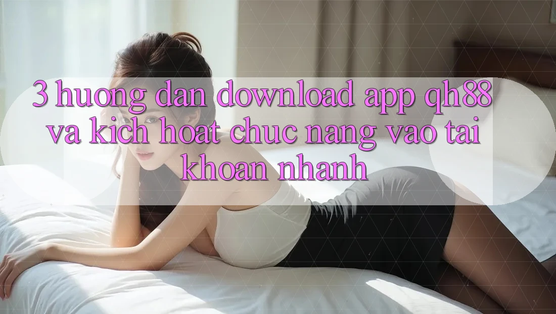 3. Hướng Dẫn Download App QH88 Và Kích Hoạt Chức năng Vào tài khoản Nhanh 3. Hướng Dẫn Download App QH88 Và Kích Hoạt Chức năng Vào tài khoản Nhanh