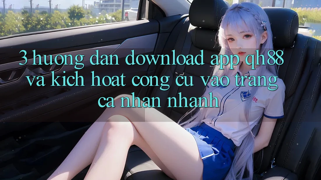 3. Hướng dẫn Download App QH88 Và Kích Hoạt Công cụ Vào trang cá nhân Nhanh 3. Hướng dẫn Download App QH88 Và Kích Hoạt Công cụ Vào trang cá nhân Nhanh