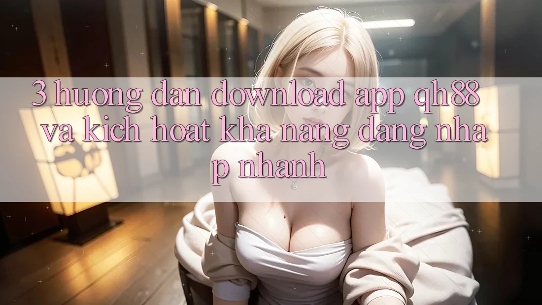 3. Hướng Dẫn Download App QH88 Và Kích Hoạt Khả năng Đăng Nhập Nhanh 3. Hướng Dẫn Download App QH88 Và Kích Hoạt Khả năng Đăng Nhập Nhanh