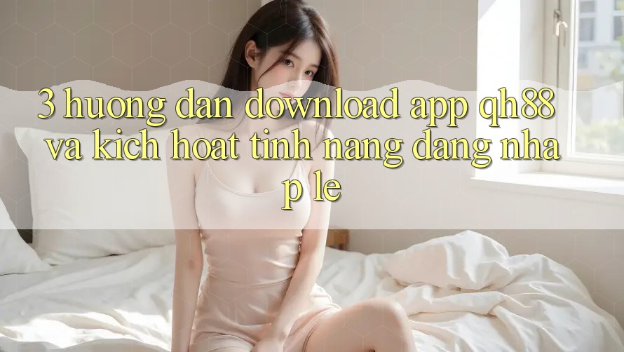3. Hướng dẫn Download App QH88 Và Kích Hoạt Tính Năng Đăng Nhập Lẹ 3. Hướng dẫn Download App QH88 Và Kích Hoạt Tính Năng Đăng Nhập Lẹ
