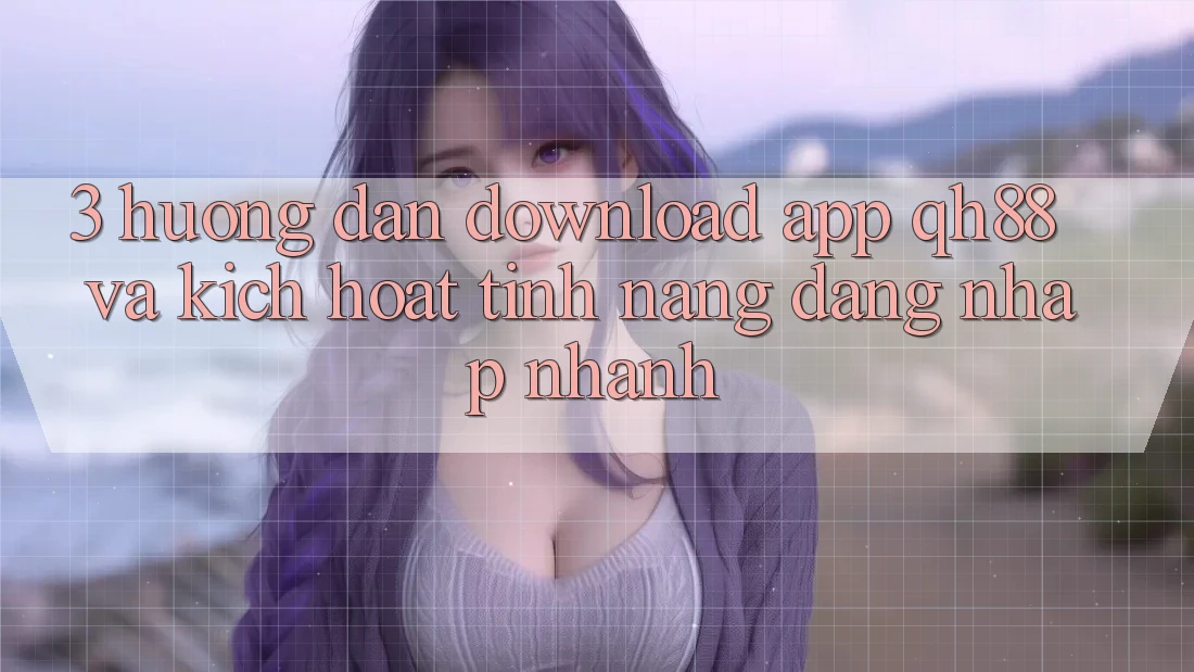 3. Hướng dẫn Download App QH88 Và Kích Hoạt Tính Năng Đăng Nhập Nhanh 3. Hướng dẫn Download App QH88 Và Kích Hoạt Tính Năng Đăng Nhập Nhanh