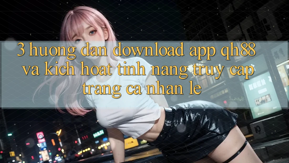 3. Hướng Dẫn Download App QH88 Và Kích Hoạt Tính Năng Truy cập trang cá nhân Lẹ 3. Hướng Dẫn Download App QH88 Và Kích Hoạt Tính Năng Truy cập trang cá nhân Lẹ