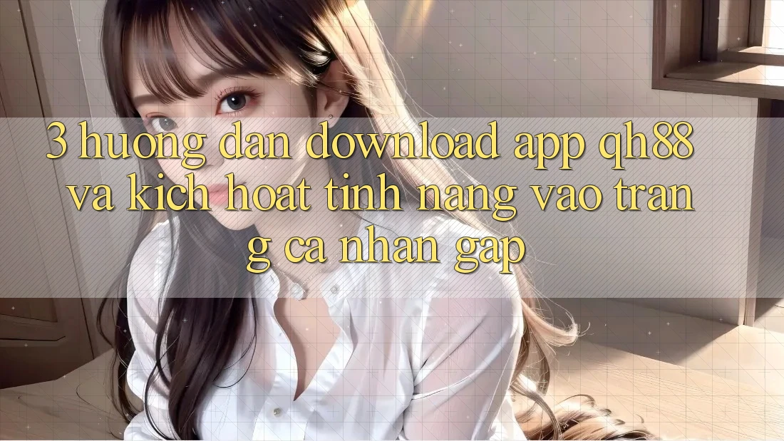 3. Hướng dẫn Download App QH88 Và Kích Hoạt Tính Năng Vào trang cá nhân Gấp 3. Hướng dẫn Download App QH88 Và Kích Hoạt Tính Năng Vào trang cá nhân Gấp