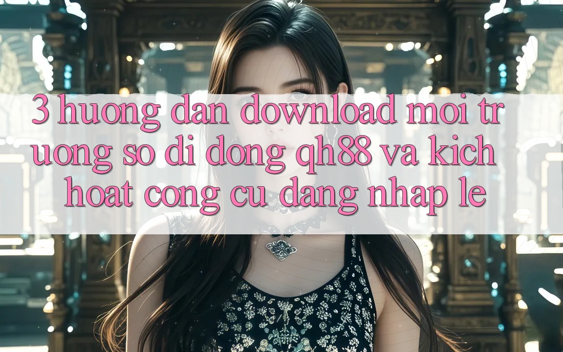 3. Hướng Dẫn Download Môi trường số di động QH88 Và Kích Hoạt Công cụ Đăng Nhập Lẹ 3. Hướng Dẫn Download Môi trường số di động QH88 Và Kích Hoạt Công cụ Đăng Nhập Lẹ