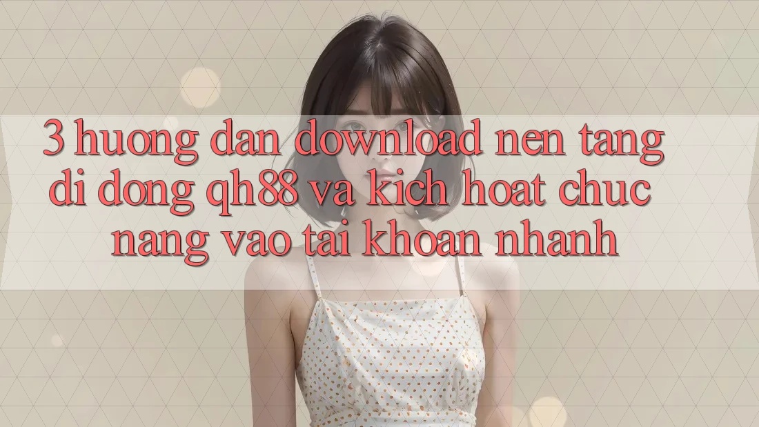 3. Hướng Dẫn Download Nền tảng di động QH88 Và Kích Hoạt Chức năng Vào tài khoản Nhanh 3. Hướng Dẫn Download Nền tảng di động QH88 Và Kích Hoạt Chức năng Vào tài khoản Nhanh