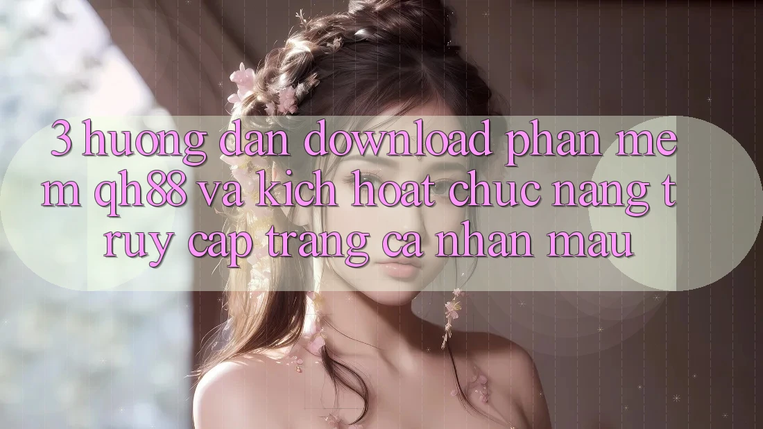 3. Hướng Dẫn Download Phần mềm QH88 Và Kích Hoạt Chức năng Truy cập trang cá nhân Mau