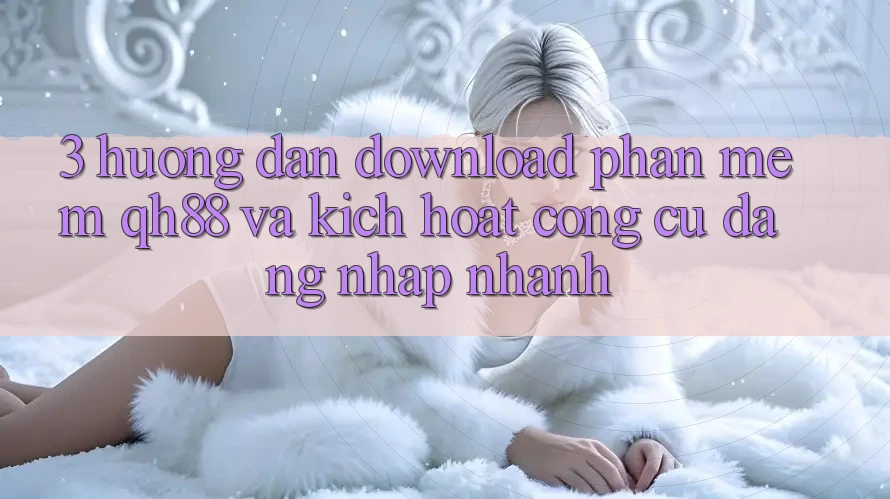 3. Hướng Dẫn Download Phần mềm QH88 Và Kích Hoạt Công cụ Đăng Nhập Nhanh