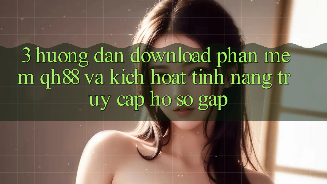 3. Hướng Dẫn Download Phần mềm QH88 Và Kích Hoạt Tính Năng Truy cập hồ sơ Gấp 3. Hướng Dẫn Download Phần mềm QH88 Và Kích Hoạt Tính Năng Truy cập hồ sơ Gấp