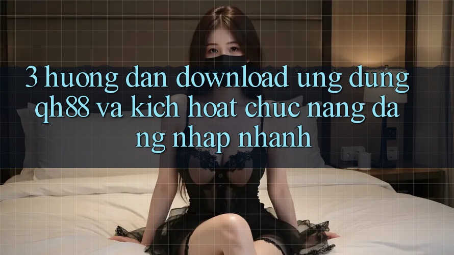 3. Hướng Dẫn Download Ứng dụng QH88 Và Kích Hoạt Chức năng Đăng Nhập Nhanh 3. Hướng Dẫn Download Ứng dụng QH88 Và Kích Hoạt Chức năng Đăng Nhập Nhanh