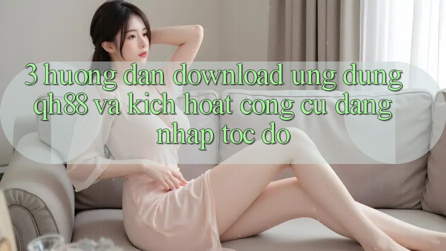 3. Hướng Dẫn Download Ứng dụng QH88 Và Kích Hoạt Công cụ Đăng nhập Tốc độ 3. Hướng Dẫn Download Ứng dụng QH88 Và Kích Hoạt Công cụ Đăng nhập Tốc độ