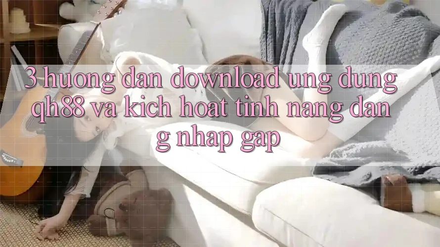 3. Hướng dẫn Download Ứng dụng QH88 Và Kích Hoạt Tính Năng Đăng Nhập Gấp 3. Hướng dẫn Download Ứng dụng QH88 Và Kích Hoạt Tính Năng Đăng Nhập Gấp