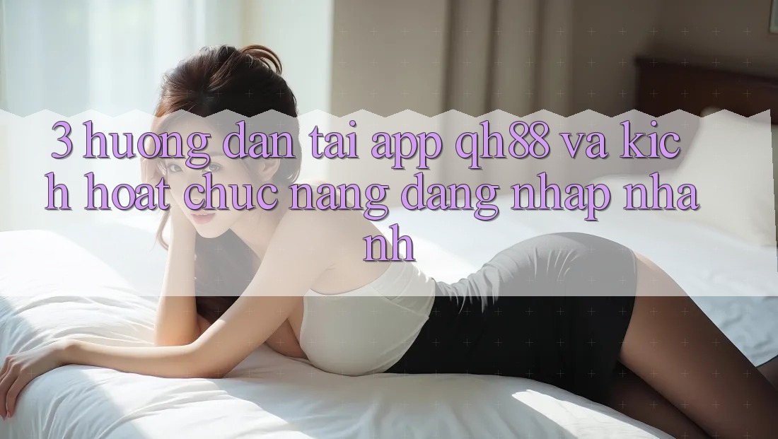 3. Hướng Dẫn Tải App QH88 Và Kích Hoạt Chức năng Đăng Nhập Nhanh