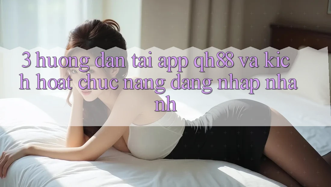 3. Hướng Dẫn Tải App QH88 Và Kích Hoạt Chức năng Đăng Nhập Nhanh 3. Hướng Dẫn Tải App QH88 Và Kích Hoạt Chức năng Đăng Nhập Nhanh