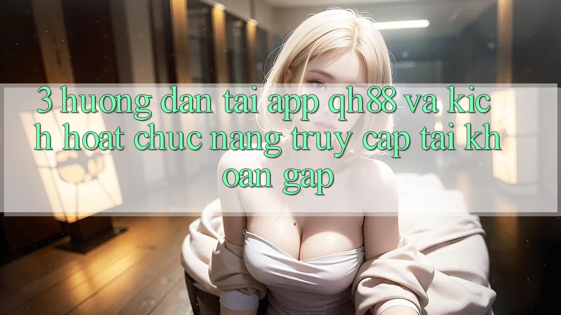 3. Hướng Dẫn Tải App QH88 Và Kích Hoạt Chức năng Truy cập tài khoản Gấp 3. Hướng Dẫn Tải App QH88 Và Kích Hoạt Chức năng Truy cập tài khoản Gấp
