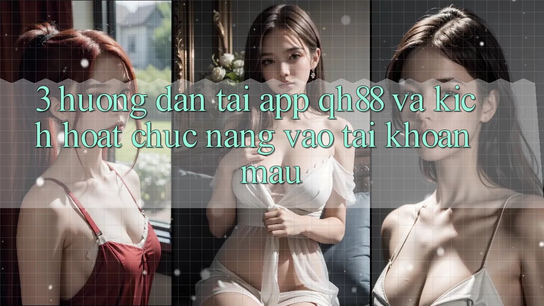 3. Hướng Dẫn Tải App QH88 Và Kích Hoạt Chức năng Vào tài khoản Mau 3. Hướng Dẫn Tải App QH88 Và Kích Hoạt Chức năng Vào tài khoản Mau