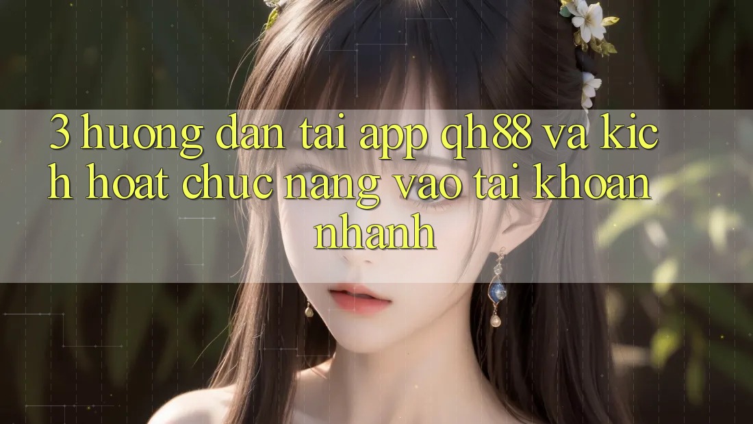 3. Hướng Dẫn Tải App QH88 Và Kích Hoạt Chức năng Vào tài khoản Nhanh 3. Hướng Dẫn Tải App QH88 Và Kích Hoạt Chức năng Vào tài khoản Nhanh