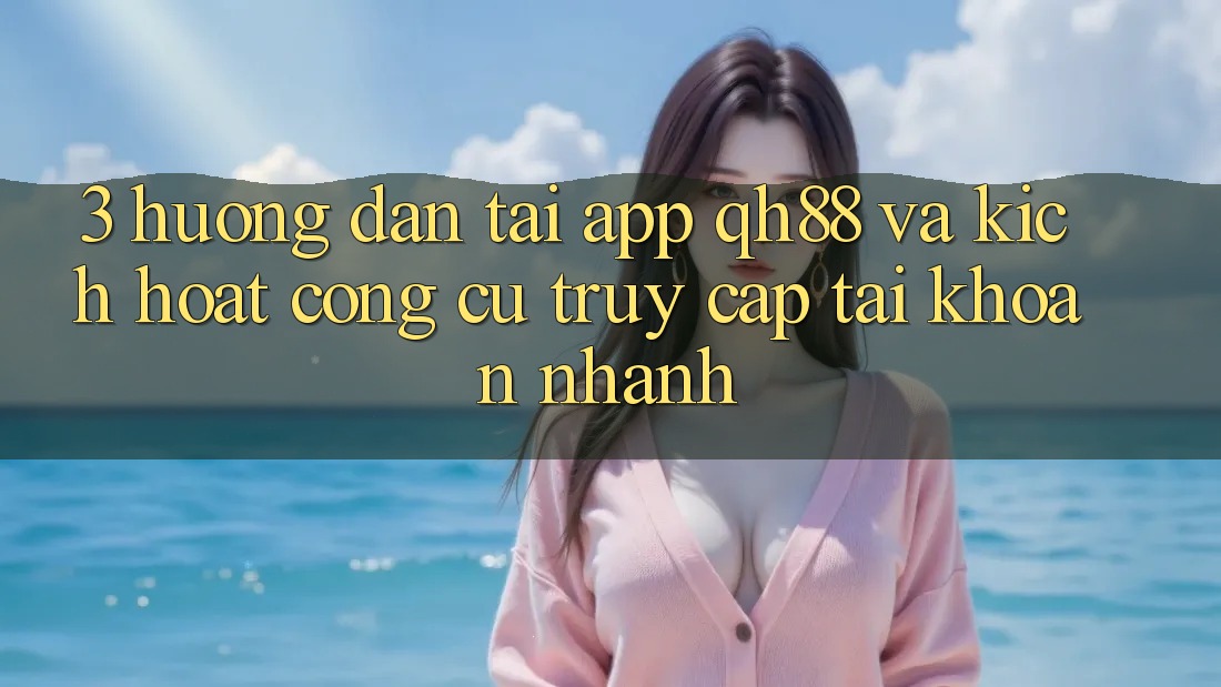 3. Hướng Dẫn Tải App QH88 Và Kích Hoạt Công cụ Truy cập tài khoản Nhanh 3. Hướng Dẫn Tải App QH88 Và Kích Hoạt Công cụ Truy cập tài khoản Nhanh