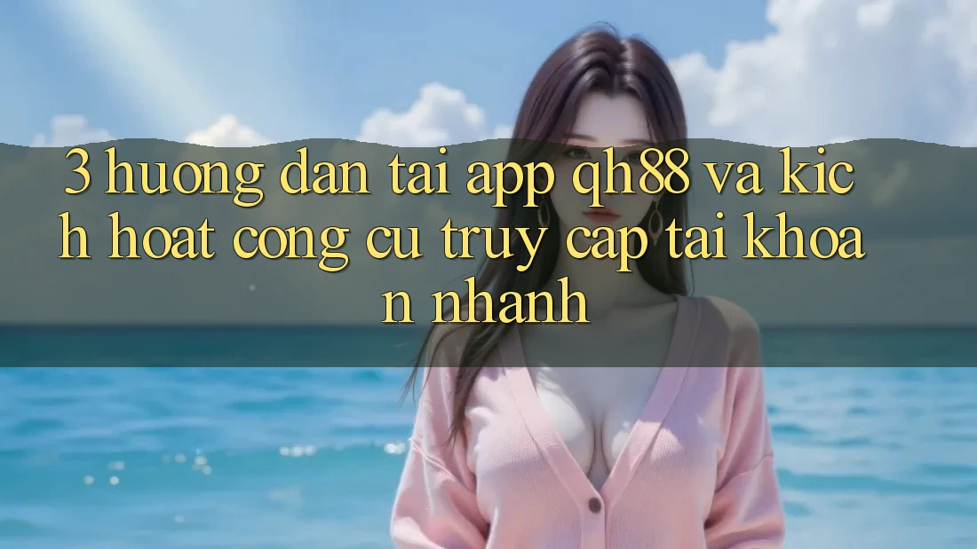 3. Hướng Dẫn Tải App QH88 Và Kích Hoạt Công cụ Truy cập tài khoản Nhanh 3. Hướng Dẫn Tải App QH88 Và Kích Hoạt Công cụ Truy cập tài khoản Nhanh
