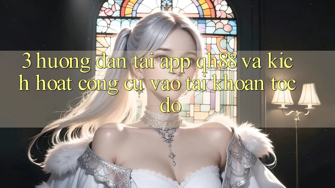 3. Hướng Dẫn Tải App QH88 Và Kích Hoạt Công cụ Vào tài khoản Tốc độ