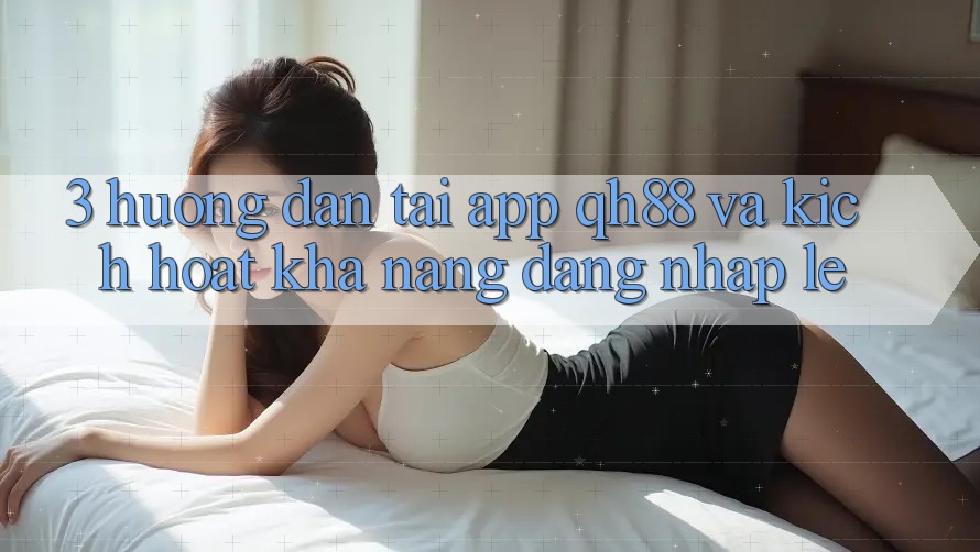 3. Hướng Dẫn Tải App QH88 Và Kích Hoạt Khả năng Đăng Nhập Lẹ 3. Hướng Dẫn Tải App QH88 Và Kích Hoạt Khả năng Đăng Nhập Lẹ