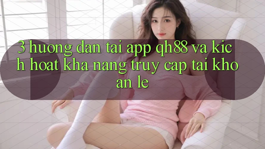 3. Hướng Dẫn Tải App QH88 Và Kích Hoạt Khả năng Truy cập tài khoản Lẹ 3. Hướng Dẫn Tải App QH88 Và Kích Hoạt Khả năng Truy cập tài khoản Lẹ