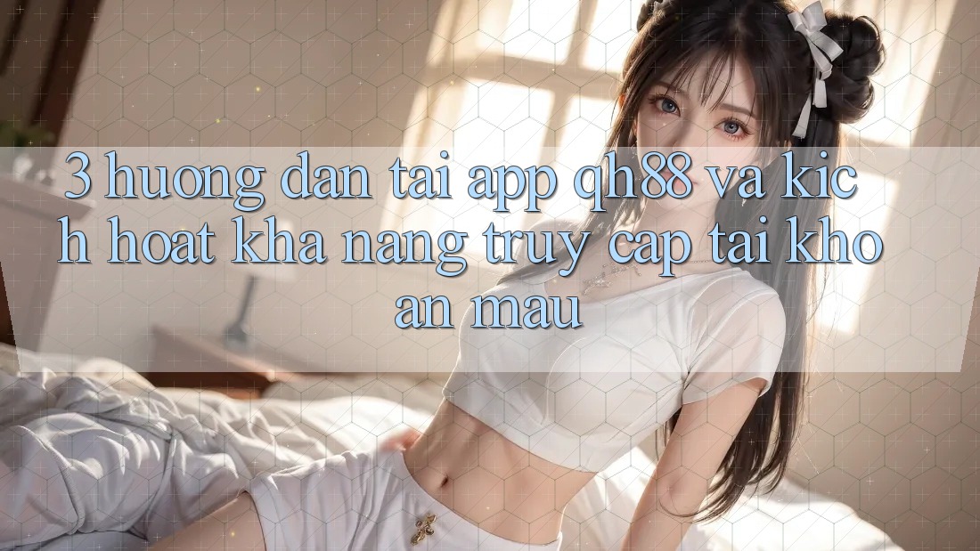 3. Hướng Dẫn Tải App QH88 Và Kích Hoạt Khả năng Truy cập tài khoản Mau 3. Hướng Dẫn Tải App QH88 Và Kích Hoạt Khả năng Truy cập tài khoản Mau