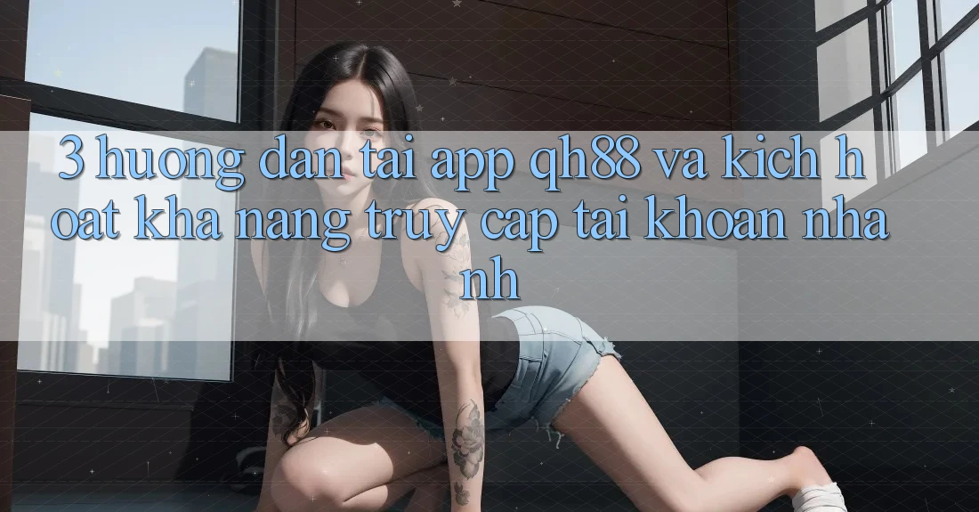 3. Hướng dẫn Tải App QH88 Và Kích Hoạt Khả năng Truy cập tài khoản Nhanh 3. Hướng dẫn Tải App QH88 Và Kích Hoạt Khả năng Truy cập tài khoản Nhanh