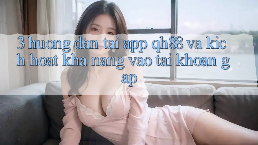 3. Hướng Dẫn Tải App QH88 Và Kích Hoạt Khả năng Vào tài khoản Gấp
