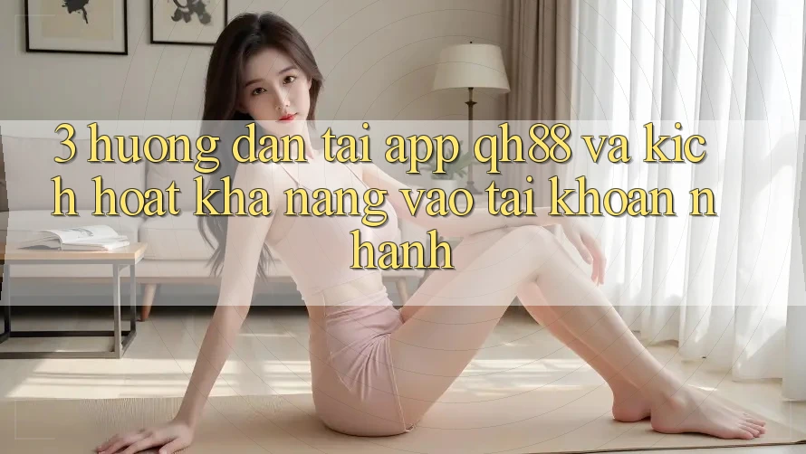 3. Hướng Dẫn Tải App QH88 Và Kích Hoạt Khả năng Vào tài khoản Nhanh 3. Hướng Dẫn Tải App QH88 Và Kích Hoạt Khả năng Vào tài khoản Nhanh