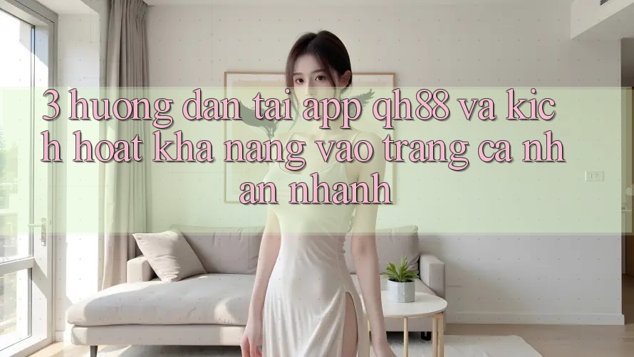 3. Hướng dẫn Tải App QH88 Và Kích Hoạt Khả năng Vào trang cá nhân Nhanh 3. Hướng dẫn Tải App QH88 Và Kích Hoạt Khả năng Vào trang cá nhân Nhanh