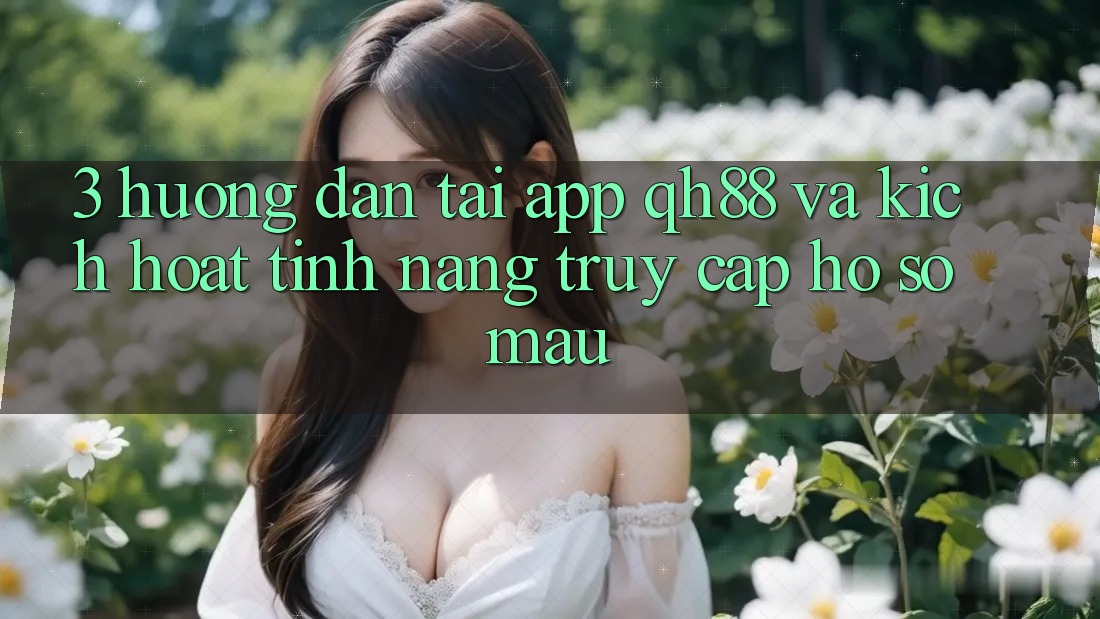3. Hướng Dẫn Tải App QH88 Và Kích Hoạt Tính Năng Truy cập hồ sơ Mau